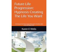 Future Life Progression: Hypnosis Creating The Life You Want: Techniques for Those Hypnotherapist's Familiar with Past Life Regression