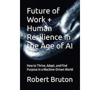 Future of Work + Human Resilience in the Age of AI: How to Thrive, Adapt, and Find Purpose in a Machine-Driven World