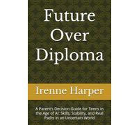Future Over Diploma: A Parent’s Decision Guide for Teens in the Age of AI: Skills, Stability, and Real Paths in an Uncertain World