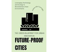 Future-Proof Cities: The Green Blueprint for Urban Innovation: Leveraging Technology and Ecology to Revolutionize Urban Environments