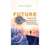 Future Proof Harnessing AI for Wealth and Success: A Strategic Guide to Thriving in an AI-Driven Economy