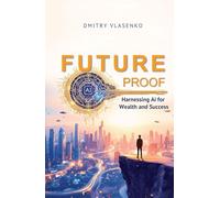 Future Proof Harnessing AI for Wealth and Success: A Strategic Guide to Thriving in an AI-Driven Economy