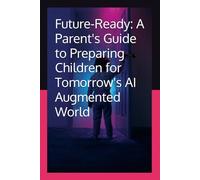 Future-Ready: A Parent's Guide to Preparing Children for Tomorrow's AI Augmented World