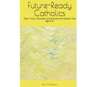Future-Ready Catholics: Faith, Truth, Character, and the Common Good in the Age of AI