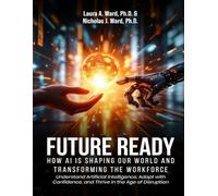 Future Ready: How AI Is Shaping Our World And Transforming The Workforce: Understand Artificial Intelligence, Adapt with Confidence, and Thrive in the Age of Disruption