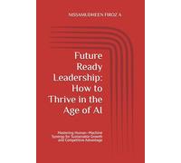 Future Ready Leadership: How to Thrive in the Age of AI: Mastering Human-Machine Synergy for Sustainable Growth and Competitive Advantage
