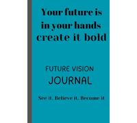 FUTURE VISION JOURNAL: your future is in your hands create it bold