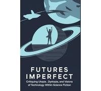 Futures Imperfect: Critiquing Utopia, Dystopia, and Visions of Technology Within Science Fiction
