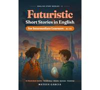 Futuristic Short Stories in English for Intermediate Learners: 18 Illustrated Sci-Fi Tales to Improve Reading, Vocabulary and Idioms (B1-B2)