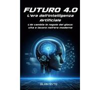 Futuro 4.0. L'era Dell'intelligenza Artificiale.: L'ai Cambia Le Regole Del Gioco: Vita E Lavoro Nell'era Moderna.
