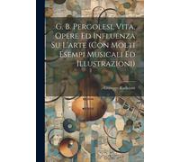 G. B. Pergolesi, Vita, Opere Ed Influenza Su L'arte (Con Molti Esempi Musicali Ed Illustrazioni)