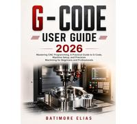 G - CODE USER GUIDE 2026: Mastering CNC Programming, A Practical Guide to G-Code, Machine Setup, and Precision Machining for Beginners and Professionals