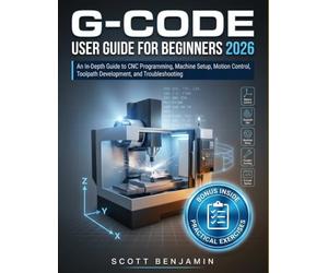 G-CODE USER GUIDE FOR BEGINNERS 2026: An In-Depth Guide to CNC Programming, Machine Setup, Motion Control, Toolpath Development, and Troubleshooting