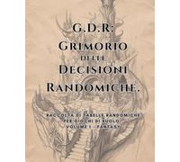 G.D.R.: Grimorio delle Decisioni Randomiche. Vol.1: Raccolta di tabelle randomiche per Giochi di Ruolo. Volume 1 - BASE