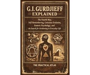 G.I. Gurdjieff Explained: The Fourth Way, Self-Remembering, Conscious Evolution, Esoteric Psychology, and the Search for Awakening in Everyday Life