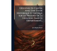 GÃ(c)ogÃ(c)nie Du Cantal Avec Une Ã tude Historique Et Critique Sur Les Progrès De La GÃ(c)ologie Dans Ce DÃ(c)partement...