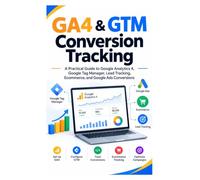 GA4 & GTM Conversion Tracking: A Practical Guide to Google Analytics 4, Google Tag Manager, Lead Tracking, Ecommerce, and Google Ads Conversions
