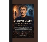 GABOR MATE BIOGRAPHY: Healing the Invisible Wounds - A Physician’s Journey Through Addiction and Trauma From Childhood Trauma to Global Healing Conversations