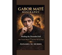 GABOR MATE BIOGRAPHY: Healing the Wounded Self How Trauma Shapes Us and How We Can Heal