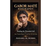 GABOR MATE BIOGRAPHY: Healing the Wounded Self How Trauma Shapes Us and How We Can Heal