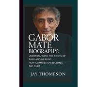 GABOR MATÉ BIOGRAPHY: Understanding the Roots of Pain and Healing - How Compassion Becomes the Cure.