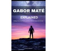 GABOR MATÉ EXPLAINED: His Major Works, Core Theories, and Global Influence: A Study Aid & Overview