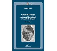 Gabriel Bethlen: Prince de Transylvanie et roi élu de Hongrie (1580-1629)