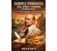 Gabriele D’Annunzio: Vita, Opere e Pensiero in modo facile: Dall’estetismo al superuomo, tra decadentismo, poesia e mito personale nel Novecento