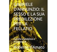 GABRIELE D'ANNUNZIO: IL SESSO E LA SUA PREDILEZIONE PER LA FELLATIO: Il poeta scandaloso e trasgressivo