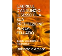 GABRIELE D'ANNUNZIO: IL SESSO E LA SUA PREDILEZIONE PER LA FELLATIO: Il poeta scandaloso e trasgressivo