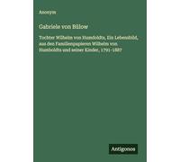 Gabriele von Bülow: Tochter Wilhelm von Humdoldts, Ein Lebensbild, aus den Familienpapieren Wilhelm von Humboldts und seiner Kinder, 1791-1887