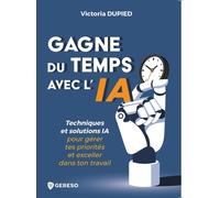 Gagne Du Temps Avec L'ia - Techniques Et Solutions Ia Pour Gérer Tes Priorités Et Exceller Dans Ton Travail
