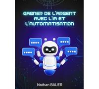 Gagner de l'Argent avec l'IA et l'Automatisation : Créez des Revenus Passifs et Automatisez Votre Business avec l'Intelligence Artificielle