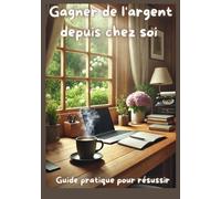 Gagner de l'argent depuis chez soi: Guide pratique pour résussir