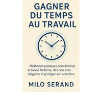 Gagner du temps au travail: Méthodes pratiques pour éliminer le travail fantôme, dire non avec élégance et protéger son attention