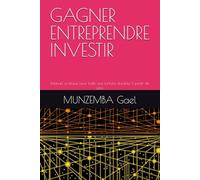 GAGNER ENTREPRENDRE INVESTIR: Manuel pratique pour bâtir une fortune durable à partir de zéro
