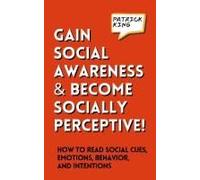 Gain Social Awareness And Become Socially Perceptive! How To Read Social Cues, Emotions, Behavior, And Intentions