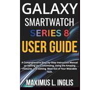 Galaxy Smartwatch Series 8 User Guide: A Comprehensive Step-by-Step Instruction Manual on Setting Up, Customizing, Using the Amazing Features, and Getting Most Out of Your Wearable Tech.