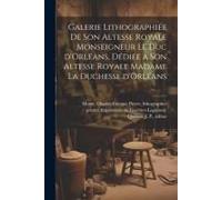 Galerie LithographiéE De Son Altesse Royale Monseigneur Le Duc D'orléAns, DéDiéE A Son Altesse Royale Madame La Duchesse D'orl