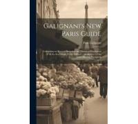 Galignani's New Paris Guide: Containing An Accurate Statistical And Historical Description Of All The Institutions, Public Edifices ... An Abstract