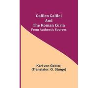 Galileo Galilei And The Roman Curia; From Authentic Sources