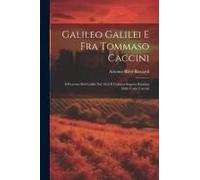 Galileo Galilei E Fra Tommaso Caccini: Il Processo Del Galilei Nel 1616 E L'abiura Segreta Rivelata Dalle Carte Caccini