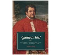 Galileo's Idol: Gianfrancesco Sagredo And The Politics Of Knowledge