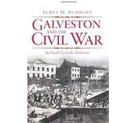 Galveston And The Civil War: An Island City In The Maelstrom