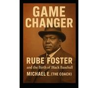 GAME CHANGER RUBE FOSTER and the Birth of Black Baseball: The Man, the Myth, the Forgotten Legend