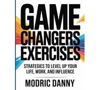 Game Changers Exercises: Strategies to Level Up Your Life, Work, and Influence.