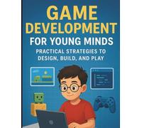 Game Development for Young Minds: Practical Strategies to Design, Build, and Play