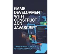 Game Development with Construct and JavaScript: Comprehensive Guide for No Code Game Design