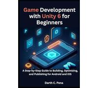 Game Development with Unity 6 for Beginners: A Step-by-Step Guide to Building, Optimizing, and Publishing for Android and iOS