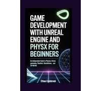 Game Development with Unreal Engine and PhysX for Beginners: An Independent Guide to Physics-Driven Gameplay, Realistic Simulations, and 3D Worlds